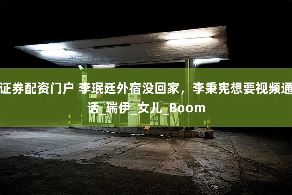 证券配资门户 李珉廷外宿没回家，李秉宪想要视频通话_瑞伊_女儿_Boom