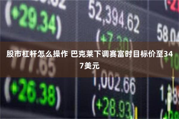 股市杠杆怎么操作 巴克莱下调赛富时目标价至347美元