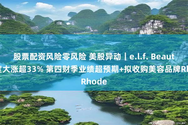 股票配资风险零风险 美股异动｜e.l.f. Beauty一度大涨超33% 第四财季业绩超预期+拟收购美容品牌Rhode