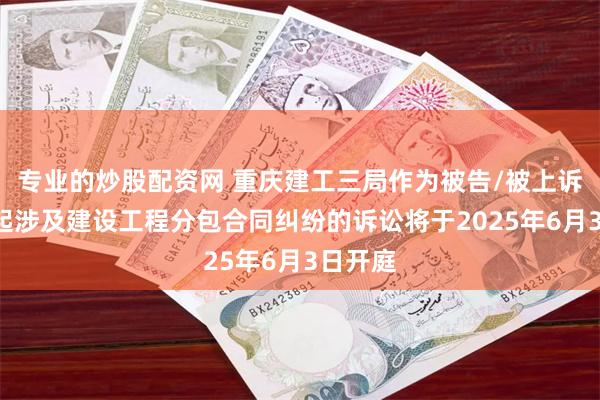 专业的炒股配资网 重庆建工三局作为被告/被上诉人的3起涉及建设工程分包合同纠纷的诉讼将于2025年6月3日开庭