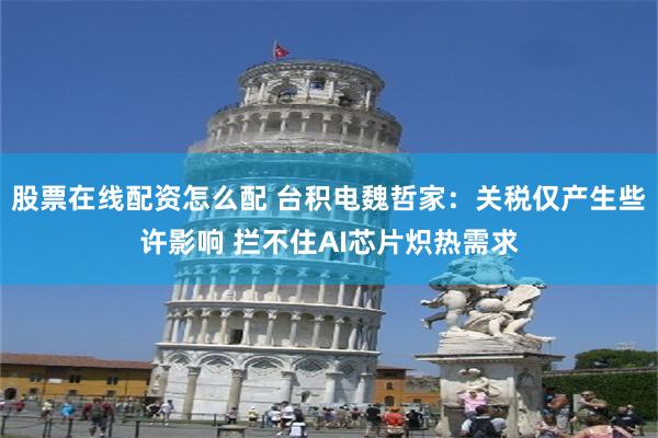 股票在线配资怎么配 台积电魏哲家：关税仅产生些许影响 拦不住AI芯片炽热需求