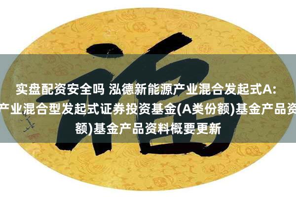 实盘配资安全吗 泓德新能源产业混合发起式A: 泓德新能源产业混合型发起式证券投资基金(A类份额)基金产品资料概要更新