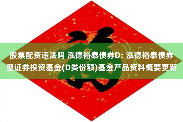 股票配资违法吗 泓德裕泰债券D: 泓德裕泰债券型证券投资基金(D类份额)基金产品资料概要更新