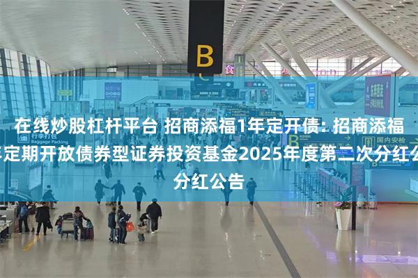 在线炒股杠杆平台 招商添福1年定开债: 招商添福1年定期开放债券型证券投资基金2025年度第二次分红公告