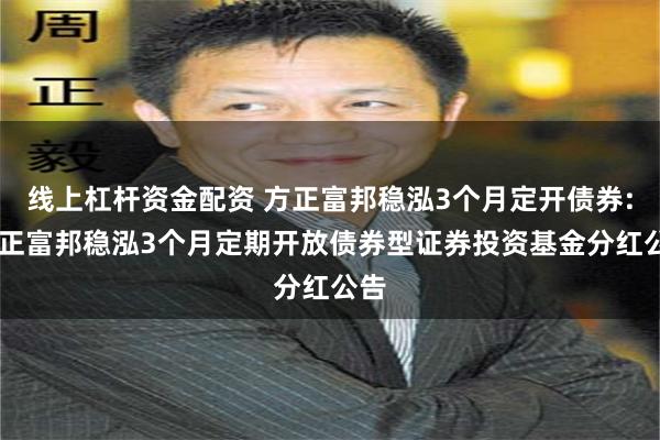 线上杠杆资金配资 方正富邦稳泓3个月定开债券: 方正富邦稳泓3个月定期开放债券型证券投资基金分红公告