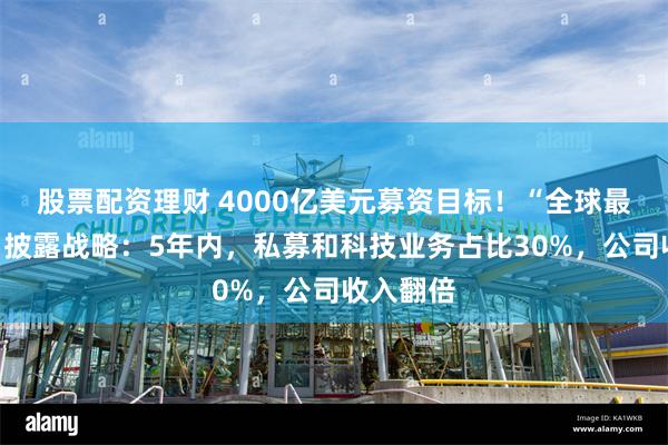 股票配资理财 4000亿美元募资目标！“全球最大资管”披露战略：5年内，私募和科技业务占比30%，公司收入翻倍