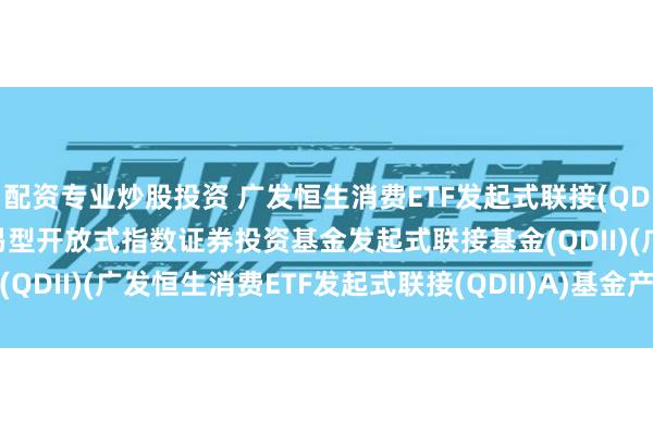配资专业炒股投资 广发恒生消费ETF发起式联接(QDII)A: 广发恒生消费交易型开放式指数证券投资基金发起式联接基金(QDII)(广发恒生消费ETF发起式联接(QDII)A)基金产品资料概要更新