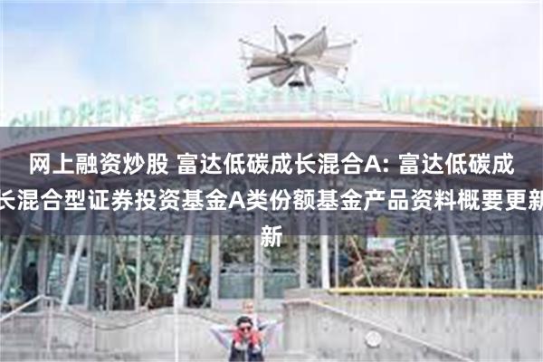 网上融资炒股 富达低碳成长混合A: 富达低碳成长混合型证券投资基金A类份额基金产品资料概要更新