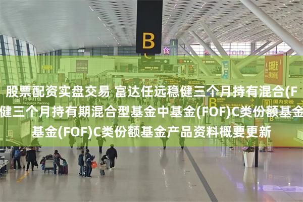 股票配资实盘交易 富达任远稳健三个月持有混合(FOF)C: 富达任远稳健三个月持有期混合型基金中基金(FOF)C类份额基金产品资料概要更新