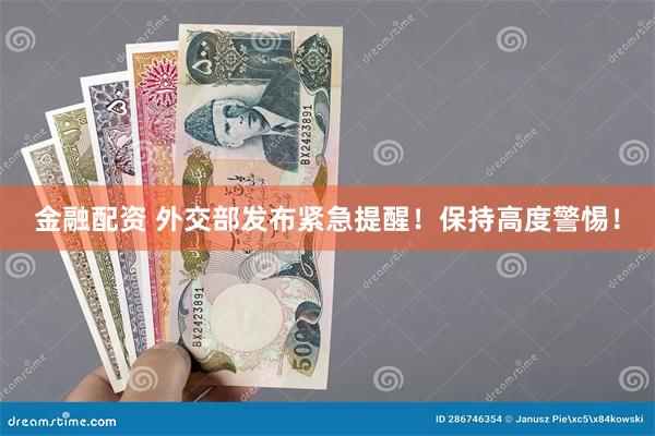 金融配资 外交部发布紧急提醒！保持高度警惕！