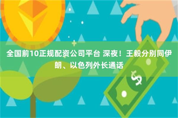 全国前10正规配资公司平台 深夜！王毅分别同伊朗、以色列外长通话