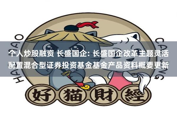个人炒股融资 长盛国企: 长盛国企改革主题灵活配置混合型证券投资基金基金产品资料概要更新
