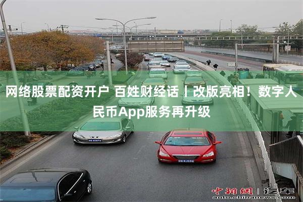 网络股票配资开户 百姓财经话丨改版亮相！数字人民币App服务再升级