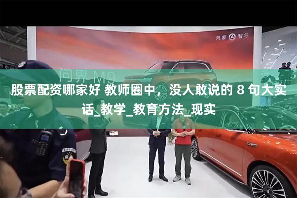 股票配资哪家好 教师圈中，没人敢说的 8 句大实话_教学_教育方法_现实