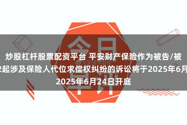 炒股杠杆股票配资平台 平安财产保险作为被告/被上诉人的2起涉及保险人代位求偿权纠纷的诉讼将于2025年6月24日开庭