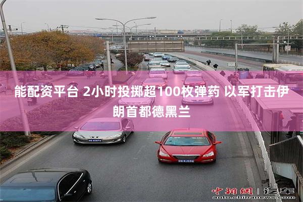 能配资平台 2小时投掷超100枚弹药 以军打击伊朗首都德黑兰