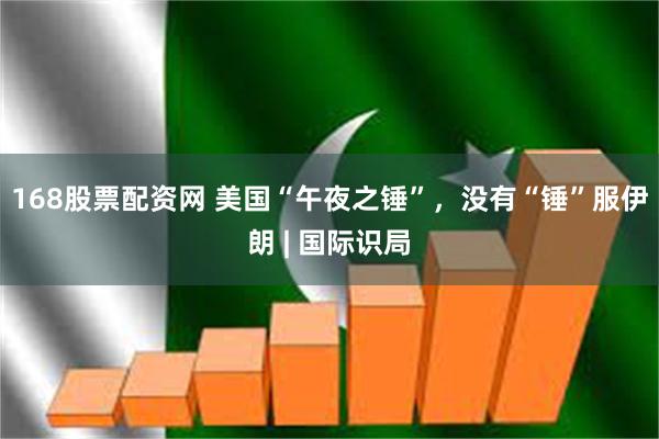 168股票配资网 美国“午夜之锤”，没有“锤”服伊朗 | 国际识局