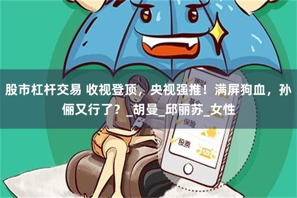 股市杠杆交易 收视登顶，央视强推！满屏狗血，孙俪又行了？_胡曼_邱丽苏_女性