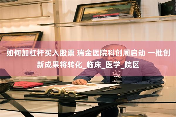 如何加杠杆买入股票 瑞金医院科创周启动 一批创新成果将转化_临床_医学_院区