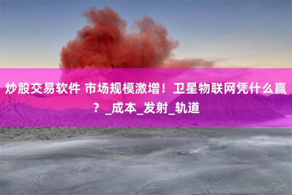 炒股交易软件 市场规模激增！卫星物联网凭什么赢？_成本_发射_轨道