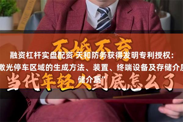 融资杠杆实盘配资 天和防务获得发明专利授权：“激光停车区域的生成方法、装置、终端设备及存储介质”