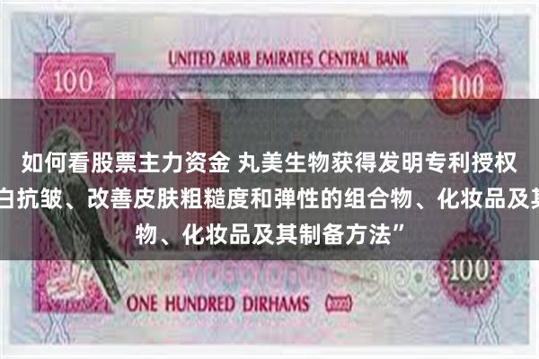 如何看股票主力资金 丸美生物获得发明专利授权：“具有美白抗皱、改善皮肤粗糙度和弹性的组合物、化妆品及其制备方法”