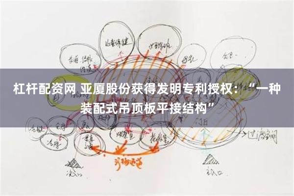 杠杆配资网 亚厦股份获得发明专利授权：“一种装配式吊顶板平接结构”