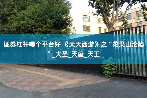 证券杠杆哪个平台好 《天天西游》之“花果山沦陷”_大圣_天庭_天王
