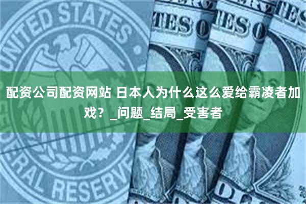 配资公司配资网站 日本人为什么这么爱给霸凌者加戏？_问题_结局_受害者