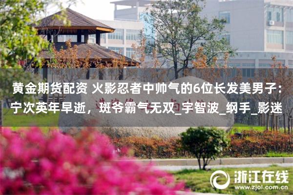 黄金期货配资 火影忍者中帅气的6位长发美男子：宁次英年早逝，斑爷霸气无双_宇智波_纲手_影迷