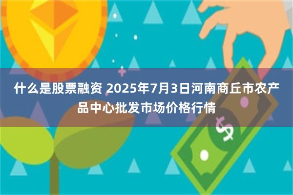 什么是股票融资 2025年7月3日河南商丘市农产品中心批发市场价格行情