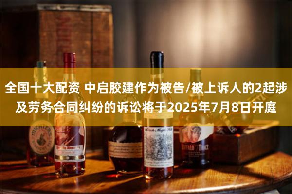 全国十大配资 中启胶建作为被告/被上诉人的2起涉及劳务合同纠纷的诉讼将于2025年7月8日开庭