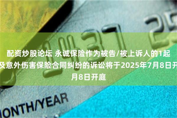配资炒股论坛 永诚保险作为被告/被上诉人的1起涉及意外伤害保险合同纠纷的诉讼将于2025年7月8日开庭