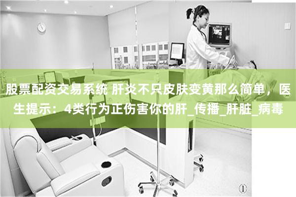 股票配资交易系统 肝炎不只皮肤变黄那么简单，医生提示：4类行为正伤害你的肝_传播_肝脏_病毒