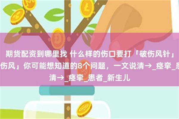 期货配资到哪里找 什么样的伤口要打「破伤风针」？关于「破伤风」你可能想知道的8个问题，一文说清→_痉挛_患者_新生儿