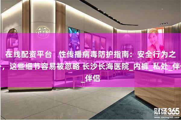 在线配资平台   性传播病毒防护指南：安全行为之外，这些细节容易被忽略 长沙长海医院_内裤_私处_伴侣