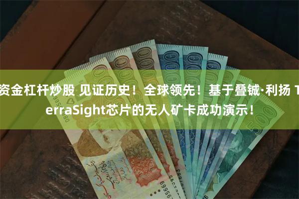 资金杠杆炒股 见证历史！全球领先！基于叠铖·利扬 TerraSight芯片的无人矿卡成功演示！