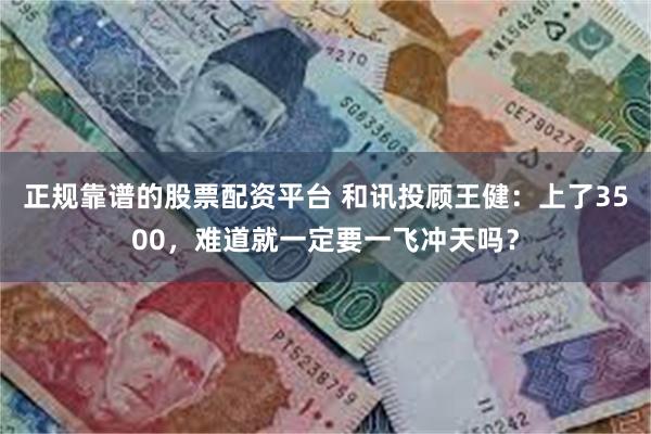 正规靠谱的股票配资平台 和讯投顾王健：上了3500，难道就一定要一飞冲天吗？