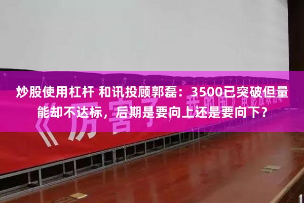 炒股使用杠杆 和讯投顾郭磊：3500已突破但量能却不达标，后期是要向上还是要向下？