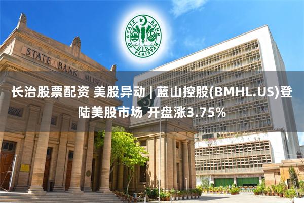 长治股票配资 美股异动 | 蓝山控股(BMHL.US)登陆美股市场 开盘涨3.75%