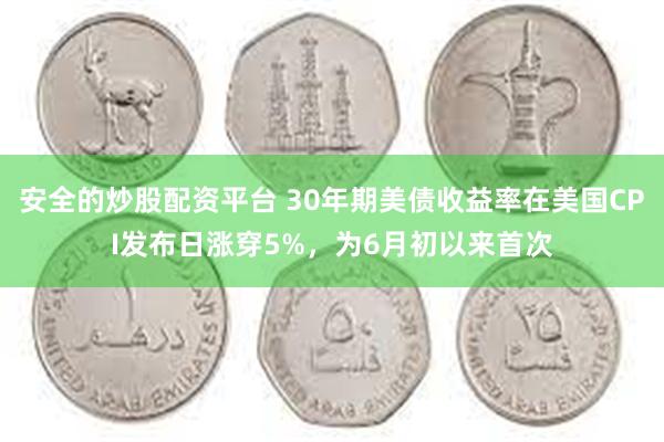 安全的炒股配资平台 30年期美债收益率在美国CPI发布日涨穿5%，为6月初以来首次