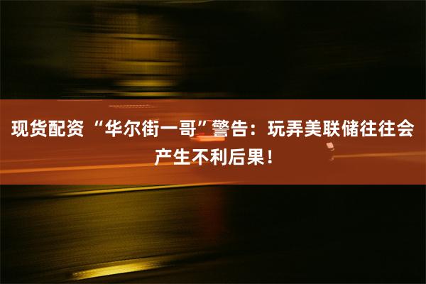 现货配资 “华尔街一哥”警告：玩弄美联储往往会产生不利后果！