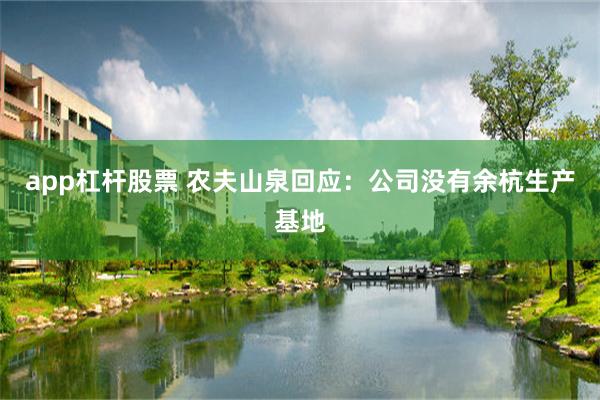 app杠杆股票 农夫山泉回应：公司没有余杭生产基地