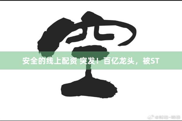 安全的线上配资 突发！百亿龙头，被ST