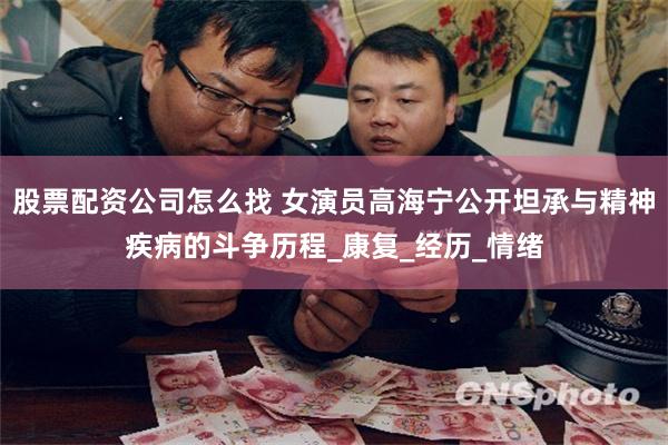 股票配资公司怎么找 女演员高海宁公开坦承与精神疾病的斗争历程_康复_经历_情绪
