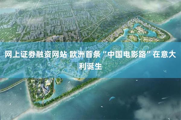 网上证劵融资网站 欧洲首条“中国电影路”在意大利诞生