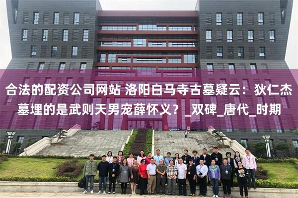 合法的配资公司网站 洛阳白马寺古墓疑云：狄仁杰墓埋的是武则天男宠薛怀义？_双碑_唐代_时期