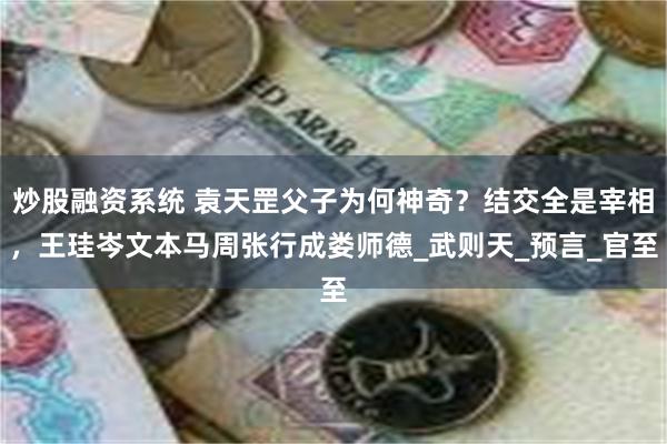 炒股融资系统 袁天罡父子为何神奇？结交全是宰相，王珪岑文本马周张行成娄师德_武则天_预言_官至