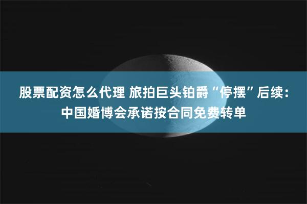 股票配资怎么代理 旅拍巨头铂爵“停摆”后续：中国婚博会承诺按合同免费转单