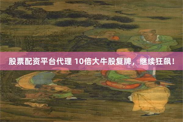 股票配资平台代理 10倍大牛股复牌，继续狂飙！